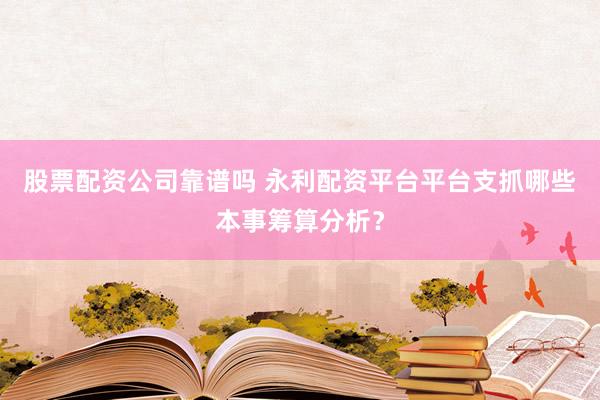 股票配资公司靠谱吗 永利配资平台平台支抓哪些本事筹算分析？