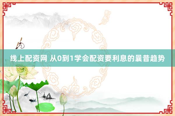 线上配资网 从0到1学会配资要利息的曩昔趋势
