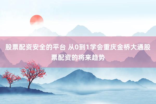 股票配资安全的平台 从0到1学会重庆金桥大通股票配资的将来趋势