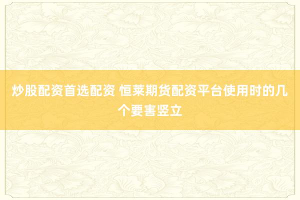 炒股配资首选配资 恒莱期货配资平台使用时的几个要害竖立