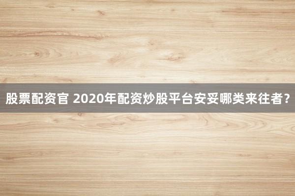 股票配资官 2020年配资炒股平台安妥哪类来往者？