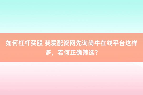 如何杠杆买股 我爱配资网先询尚牛在线平台这样多，若何正确筛选？