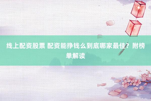 线上配资股票 配资能挣钱么到底哪家最佳？附榜单解读