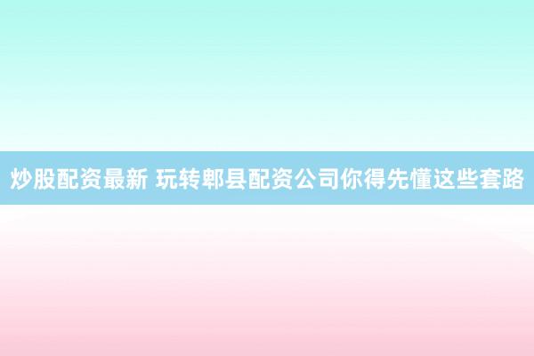 炒股配资最新 玩转郫县配资公司你得先懂这些套路