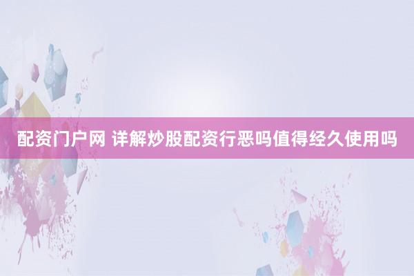 配资门户网 详解炒股配资行恶吗值得经久使用吗