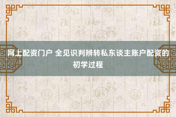 网上配资门户 全见识判辨转私东谈主账户配资的初学过程