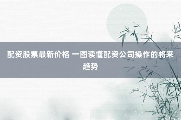 配资股票最新价格 一图读懂配资公司操作的将来趋势