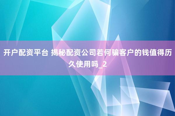 开户配资平台 揭秘配资公司若何骗客户的钱值得历久使用吗_2