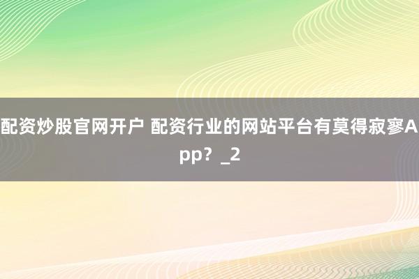 配资炒股官网开户 配资行业的网站平台有莫得寂寥App？_2