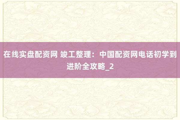 在线实盘配资网 竣工整理：中国配资网电话初学到进阶全攻略_2