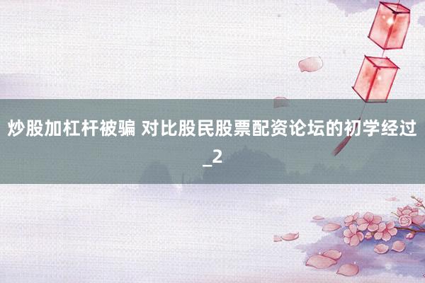 炒股加杠杆被骗 对比股民股票配资论坛的初学经过_2