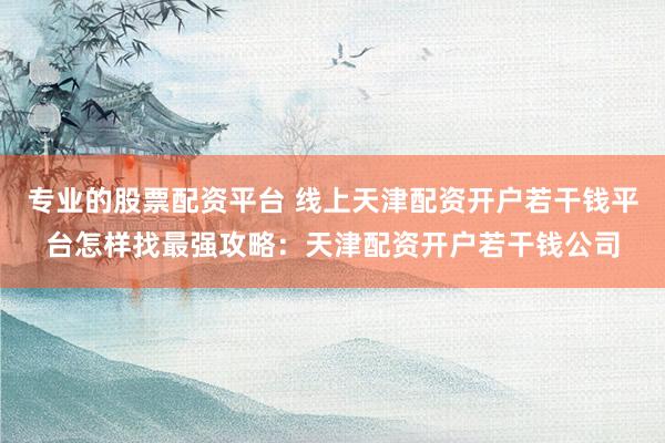 专业的股票配资平台 线上天津配资开户若干钱平台怎样找最强攻略：天津配资开户若干钱公司