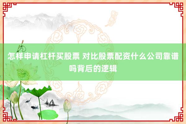 怎样申请杠杆买股票 对比股票配资什么公司靠谱吗背后的逻辑