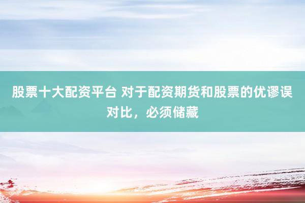 股票十大配资平台 对于配资期货和股票的优谬误对比，必须储藏