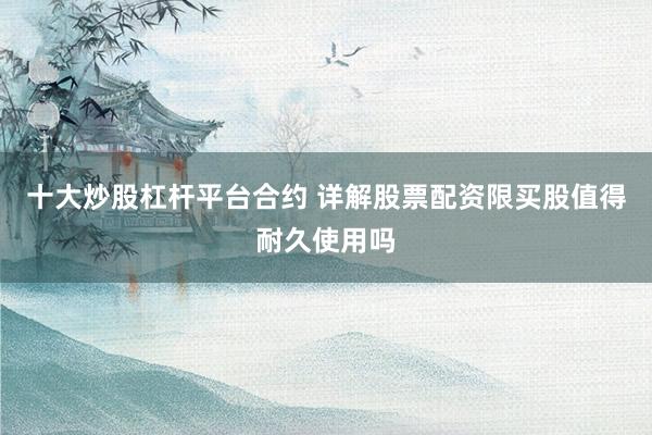 十大炒股杠杆平台合约 详解股票配资限买股值得耐久使用吗