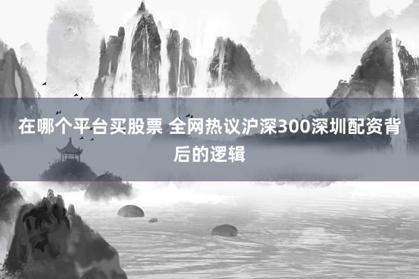 在哪个平台买股票 全网热议沪深300深圳配资背后的逻辑