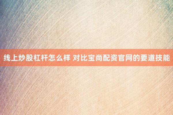 线上炒股杠杆怎么样 对比宝尚配资官网的要道技能