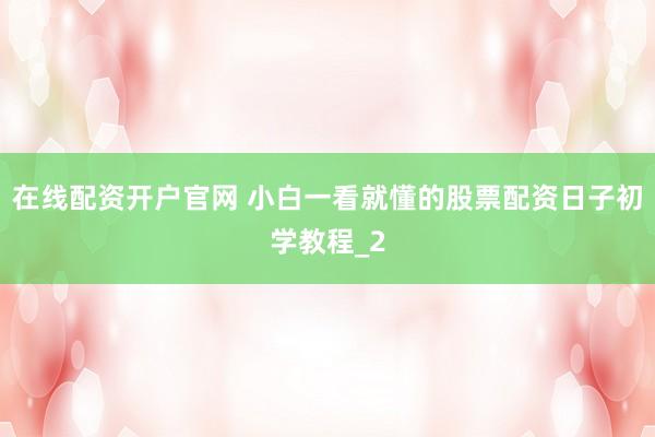在线配资开户官网 小白一看就懂的股票配资日子初学教程_2