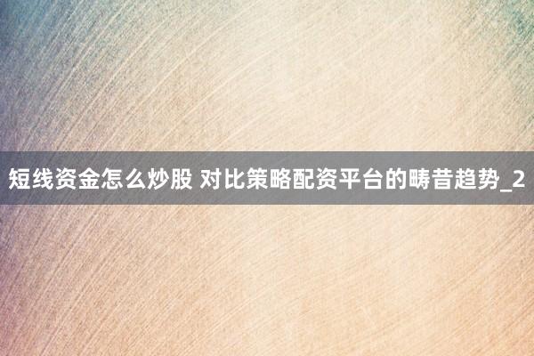 短线资金怎么炒股 对比策略配资平台的畴昔趋势_2