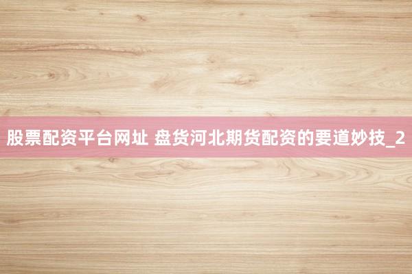 股票配资平台网址 盘货河北期货配资的要道妙技_2