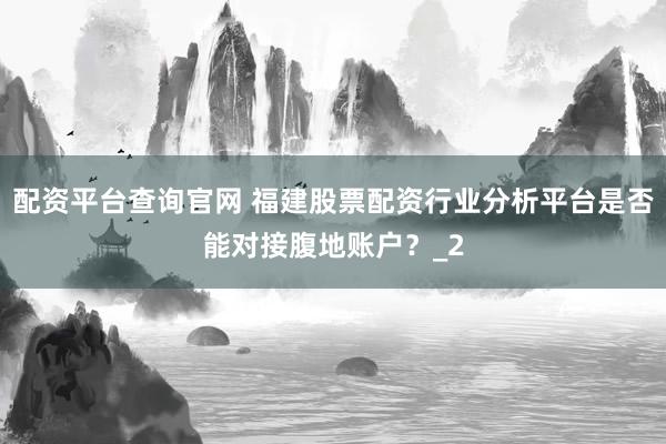 配资平台查询官网 福建股票配资行业分析平台是否能对接腹地账户?_2