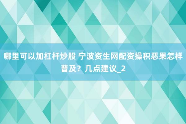 哪里可以加杠杆炒股 宁波资生网配资操积恶果怎样普及？几点建议_2