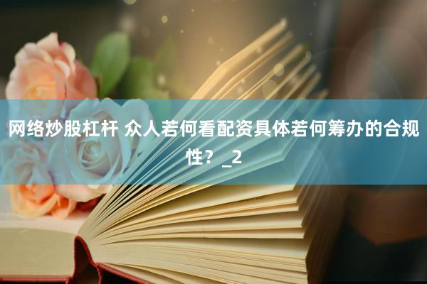 网络炒股杠杆 众人若何看配资具体若何筹办的合规性？_2