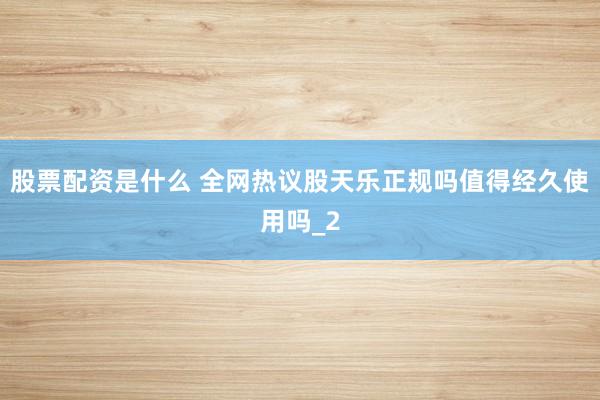 股票配资是什么 全网热议股天乐正规吗值得经久使用吗_2