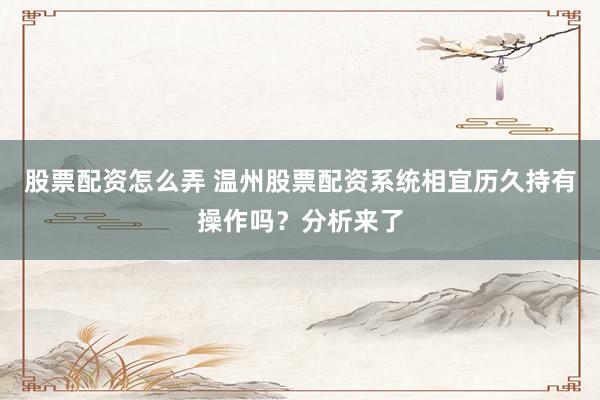 股票配资怎么弄 温州股票配资系统相宜历久持有操作吗？分析来了