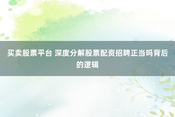 买卖股票平台 深度分解股票配资招聘正当吗背后的逻辑