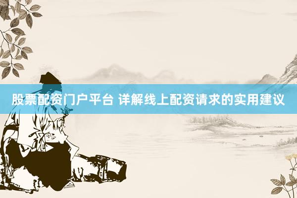 股票配资门户平台 详解线上配资请求的实用建议