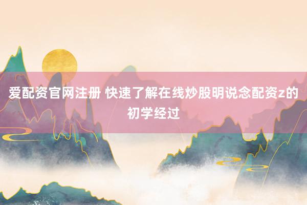 爱配资官网注册 快速了解在线炒股明说念配资z的初学经过