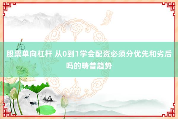 股票单向杠杆 从0到1学会配资必须分优先和劣后吗的畴昔趋势