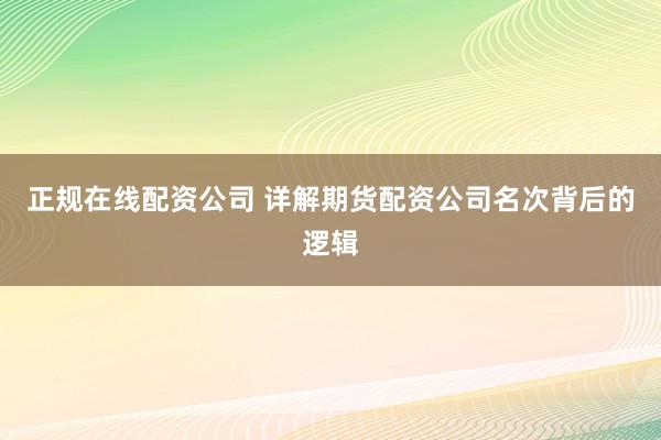 正规在线配资公司 详解期货配资公司名次背后的逻辑