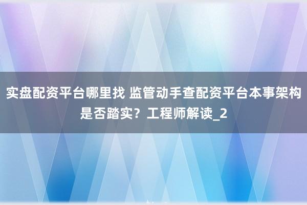 实盘配资平台哪里找 监管动手查配资平台本事架构是否踏实？工程师解读_2