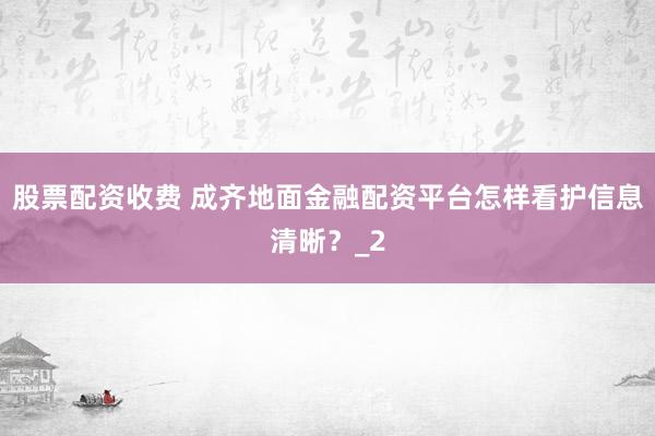 股票配资收费 成齐地面金融配资平台怎样看护信息清晰？_2