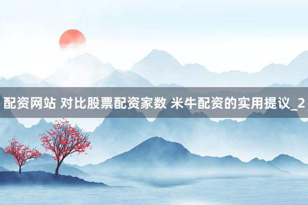配资网站 对比股票配资家数 米牛配资的实用提议_2