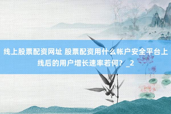 线上股票配资网址 股票配资用什么帐户安全平台上线后的用户增长速率若何？_2