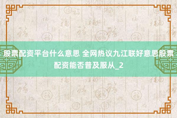 股票配资平台什么意思 全网热议九江联好意思股票配资能否普及服从_2