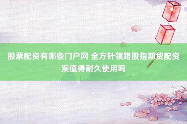 股票配资有哪些门户网 全方针领路股指期货配资案值得耐久使用吗