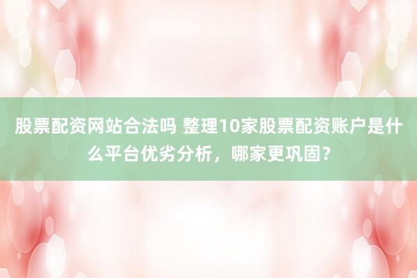 股票配资网站合法吗 整理10家股票配资账户是什么平台优劣分析，哪家更巩固？