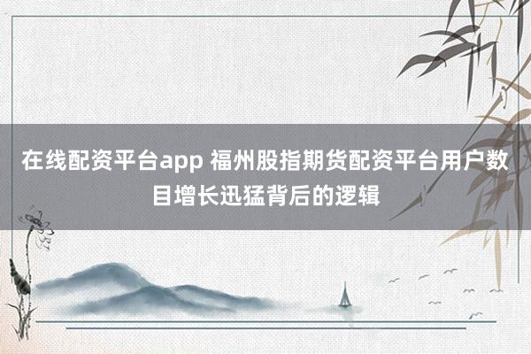 在线配资平台app 福州股指期货配资平台用户数目增长迅猛背后的逻辑