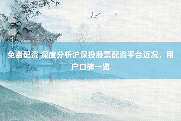 免费配资 深度分析沪深投股票配资平台近况，用户口碑一览