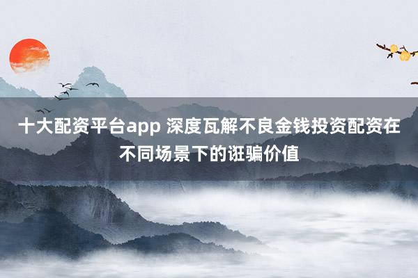 十大配资平台app 深度瓦解不良金钱投资配资在不同场景下的诳骗价值