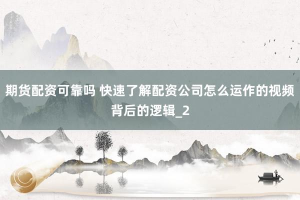 期货配资可靠吗 快速了解配资公司怎么运作的视频背后的逻辑_2
