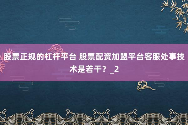 股票正规的杠杆平台 股票配资加盟平台客服处事技术是若干？_2