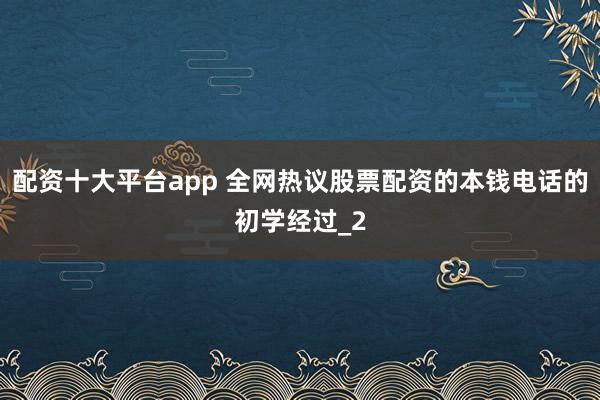 配资十大平台app 全网热议股票配资的本钱电话的初学经过_2