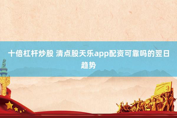 十倍杠杆炒股 清点股天乐app配资可靠吗的翌日趋势
