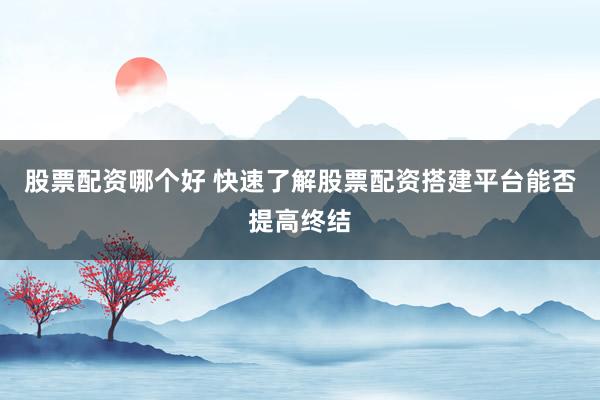 股票配资哪个好 快速了解股票配资搭建平台能否提高终结