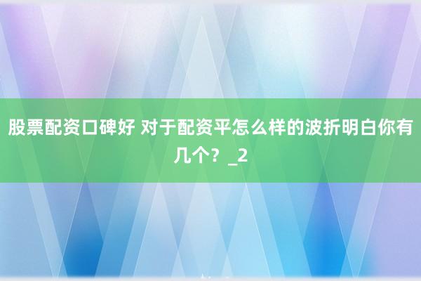 股票配资口碑好 对于配资平怎么样的波折明白你有几个？_2